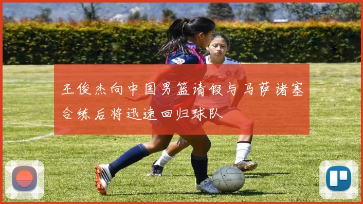 王俊杰向中国男篮请假与马萨诸塞合练后将迅速回归球队