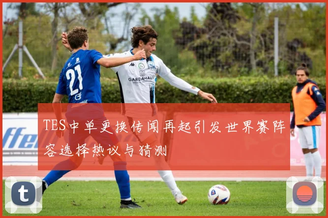 TES中单更换传闻再起引发世界赛阵容选择热议与猜测