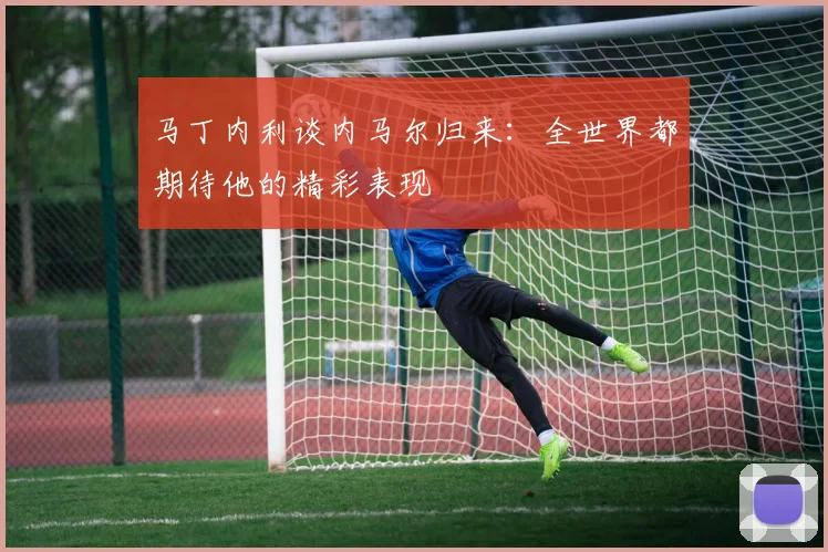 马丁内利谈内马尔归来：全世界都期待他的精彩表现