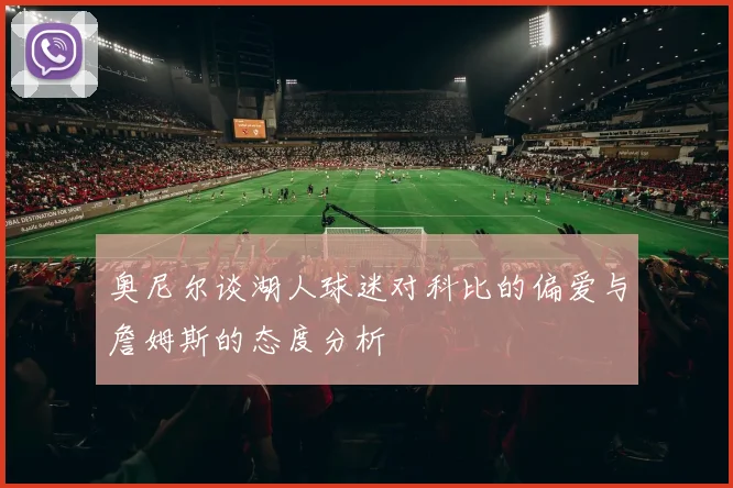 奥尼尔谈湖人球迷对科比的偏爱与詹姆斯的态度分析